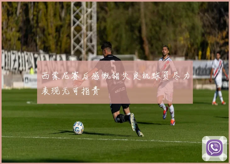 西蒙尼赛后感慨错失良机球员尽力表现无可指责