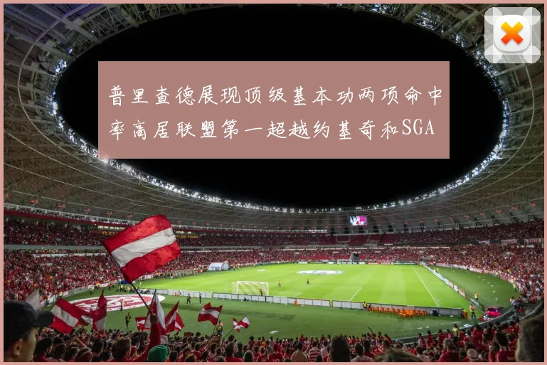 普里查德展现顶级基本功两项命中率高居联盟第一超越约基奇和SGA