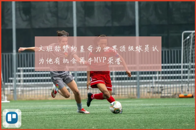 文班称赞约基奇为世界顶级球员认为他有机会再夺MVP荣誉