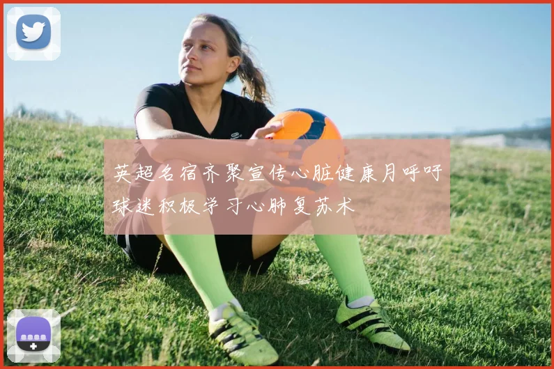 英超名宿齐聚宣传心脏健康月呼吁球迷积极学习心肺复苏术