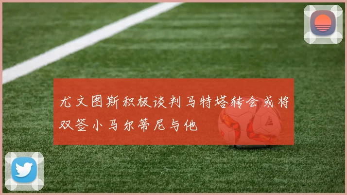 尤文图斯积极谈判马特塔转会或将双签小马尔蒂尼与他