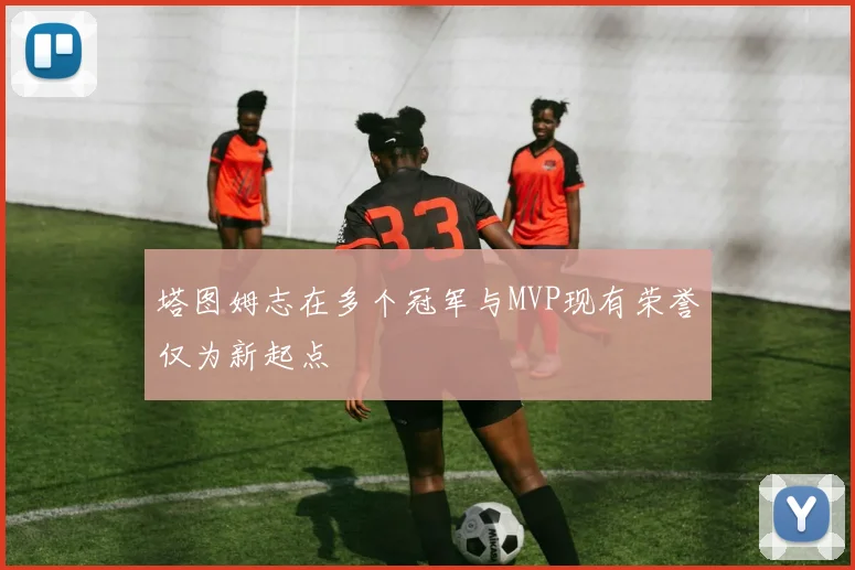 塔图姆志在多个冠军与MVP现有荣誉仅为新起点