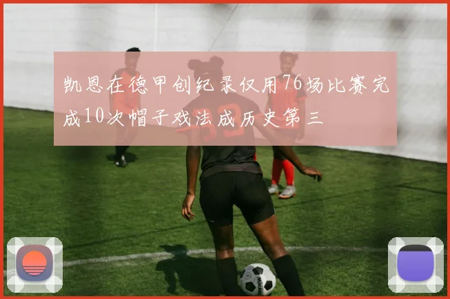 凯恩在德甲创纪录仅用76场比赛完成10次帽子戏法成历史第三