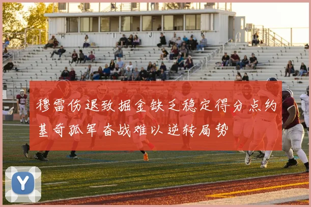 穆雷伤退致掘金缺乏稳定得分点约基奇孤军奋战难以逆转局势
