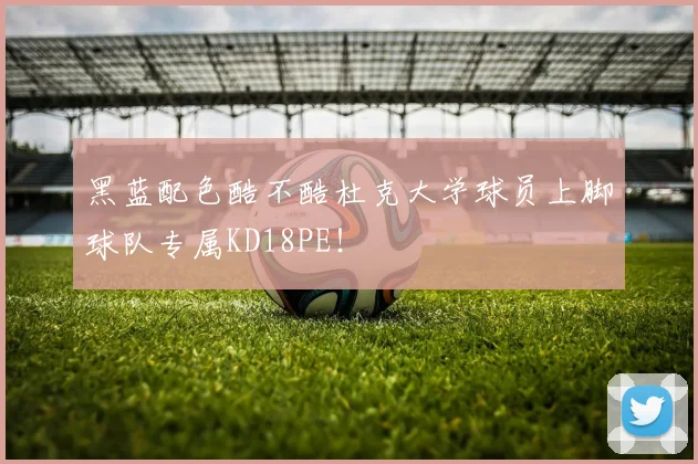 黑蓝配色酷不酷杜克大学球员上脚球队专属KD18PE！