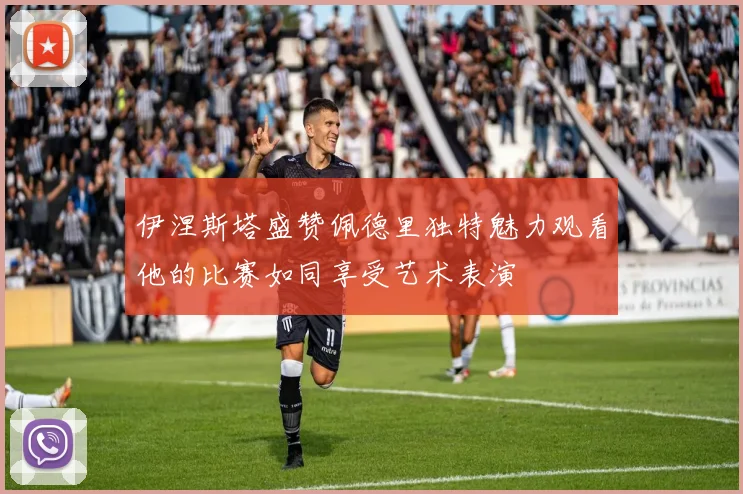 伊涅斯塔盛赞佩德里独特魅力观看他的比赛如同享受艺术表演