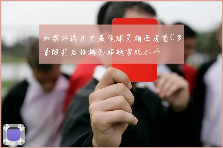 加雷评选历史最佳球员梅西居首C罗紧随其后称梅西超越常规水平