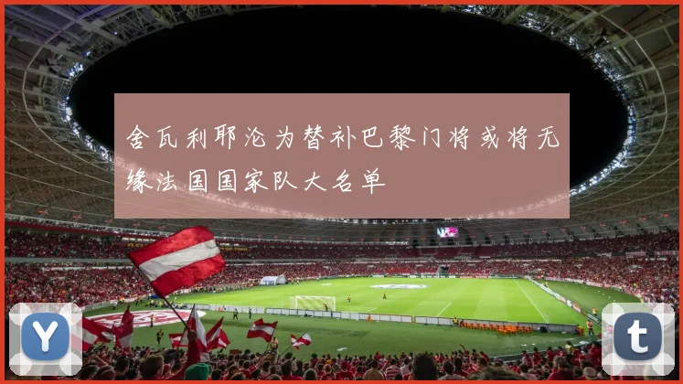 舍瓦利耶沦为替补巴黎门将或将无缘法国国家队大名单