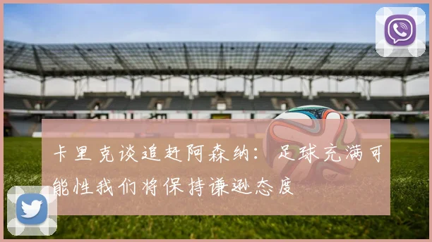 卡里克谈追赶阿森纳：足球充满可能性我们将保持谦逊态度