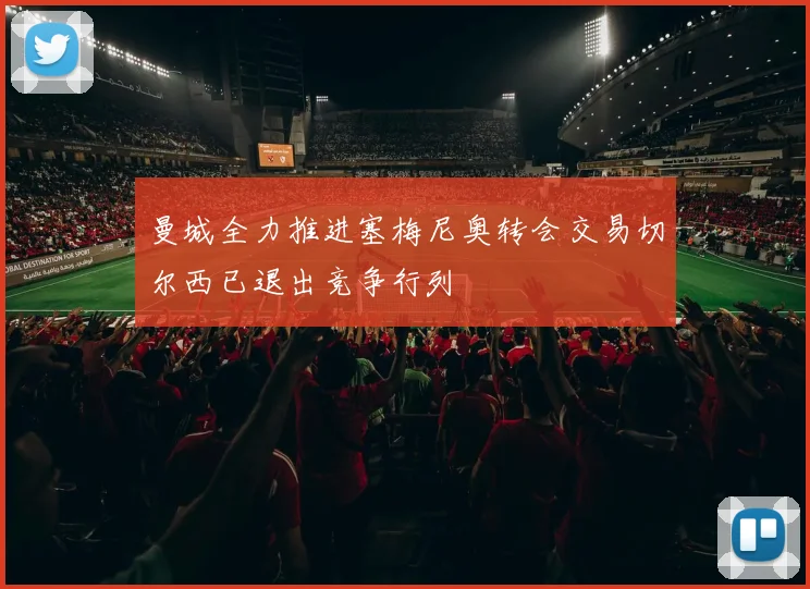 曼城全力推进塞梅尼奥转会交易切尔西已退出竞争行列