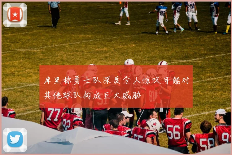 库里称勇士队深度令人惊叹可能对其他球队构成巨大威胁