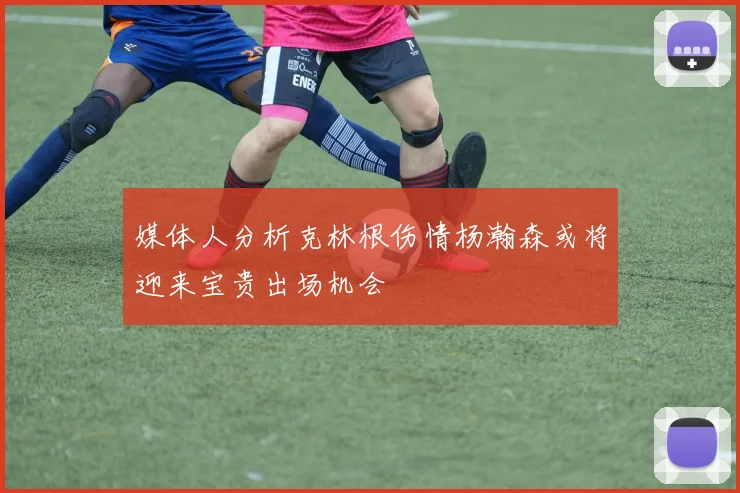 媒体人分析克林根伤情杨瀚森或将迎来宝贵出场机会