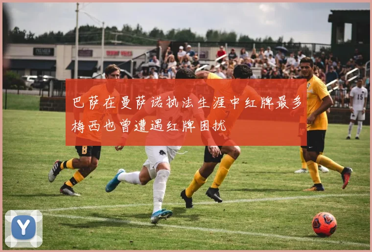 巴萨在曼萨诺执法生涯中红牌最多梅西也曾遭遇红牌困扰