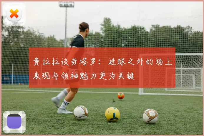 费拉拉谈劳塔罗：进球之外的场上表现与领袖魅力更为关键