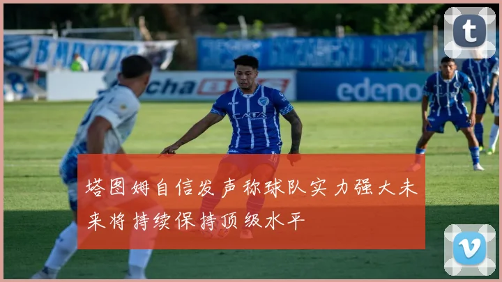 塔图姆自信发声称球队实力强大未来将持续保持顶级水平