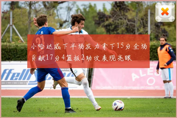 小哈达威下半场发力拿下15分全场贡献17分4篮板2助攻表现亮眼