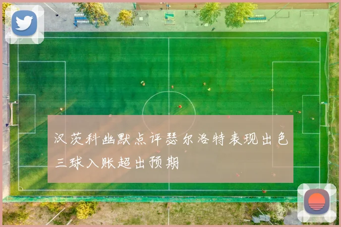 汉茨科幽默点评瑟尔洛特表现出色三球入账超出预期