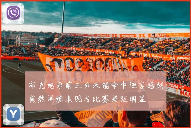 布克绝杀前三分未能命中坦言感到煎熬训练表现与比赛差距明显