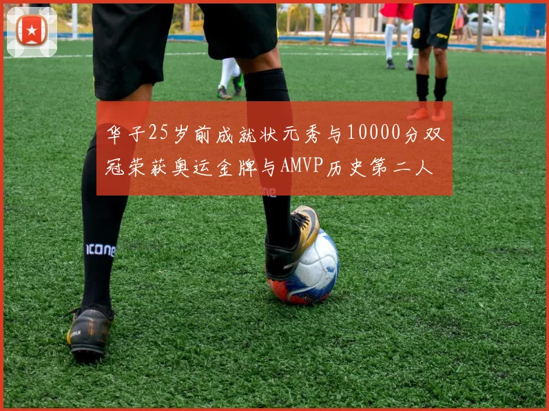 华子25岁前成就状元秀与10000分双冠荣获奥运金牌与AMVP历史第二人比肩老詹