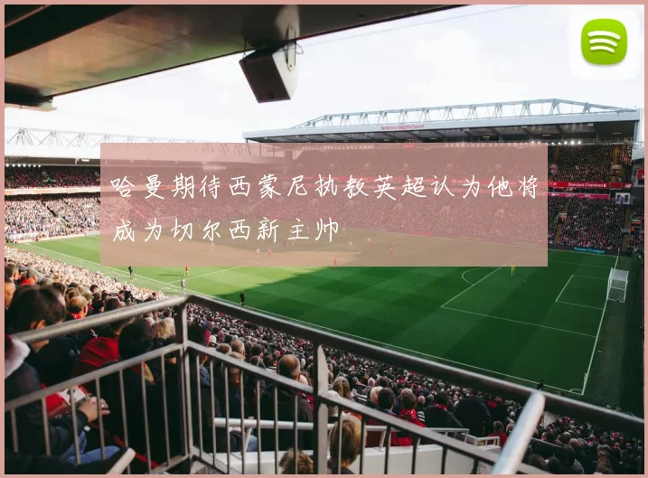 哈曼期待西蒙尼执教英超认为他将成为切尔西新主帅