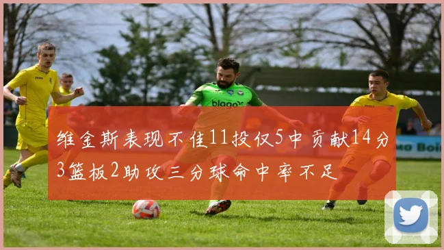 维金斯表现不佳11投仅5中贡献14分3篮板2助攻三分球命中率不足