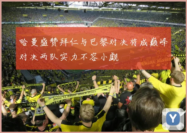 哈曼盛赞拜仁与巴黎对决将成巅峰对决两队实力不容小觑