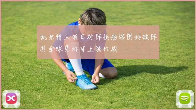 凯尔特人明日对阵快船塔图姆缺阵其余球员均可上场作战