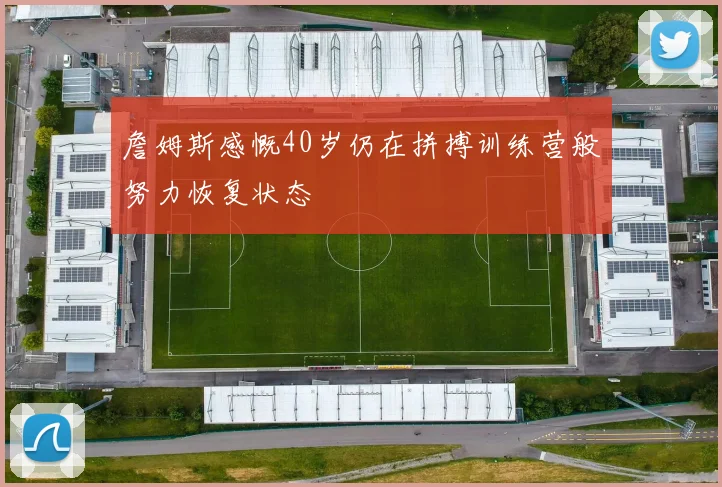 詹姆斯感慨40岁仍在拼搏训练营般努力恢复状态