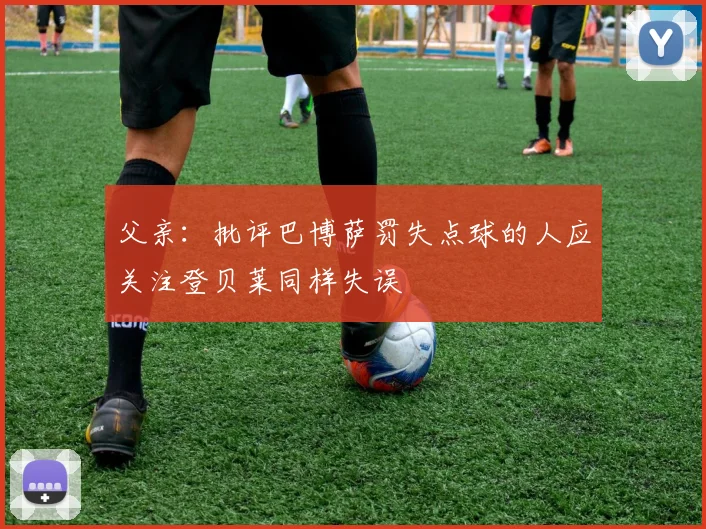 父亲：批评巴博萨罚失点球的人应关注登贝莱同样失误