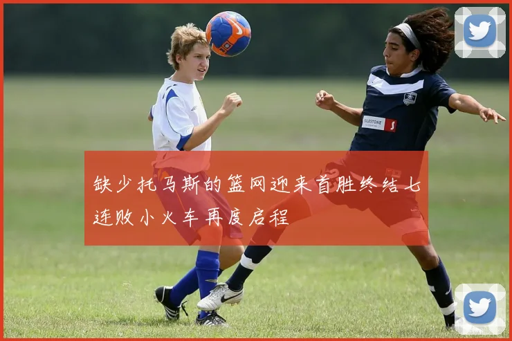 缺少托马斯的篮网迎来首胜终结七连败小火车再度启程