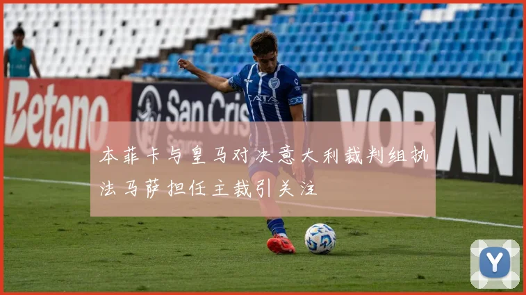 本菲卡与皇马对决意大利裁判组执法马萨担任主裁引关注