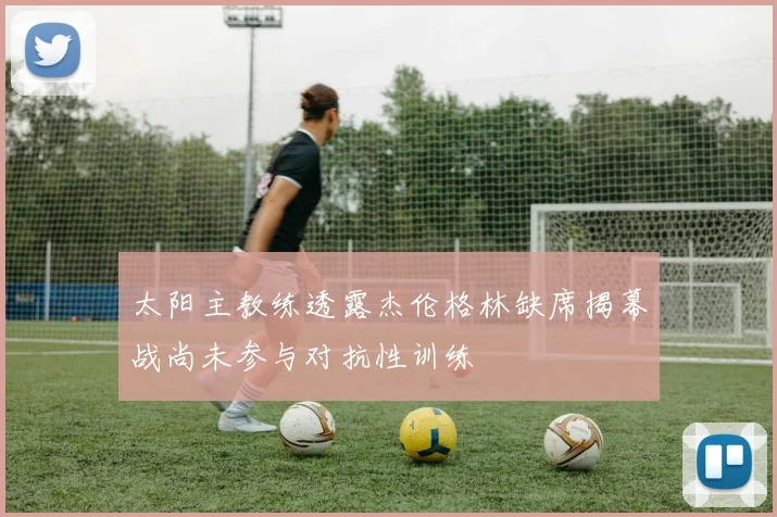 太阳主教练透露杰伦格林缺席揭幕战尚未参与对抗性训练
