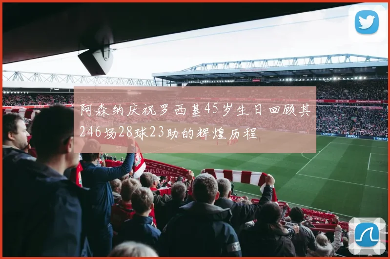 阿森纳庆祝罗西基45岁生日回顾其246场28球23助的辉煌历程