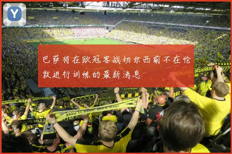 巴萨将在欧冠客战切尔西前不在伦敦进行训练的最新消息