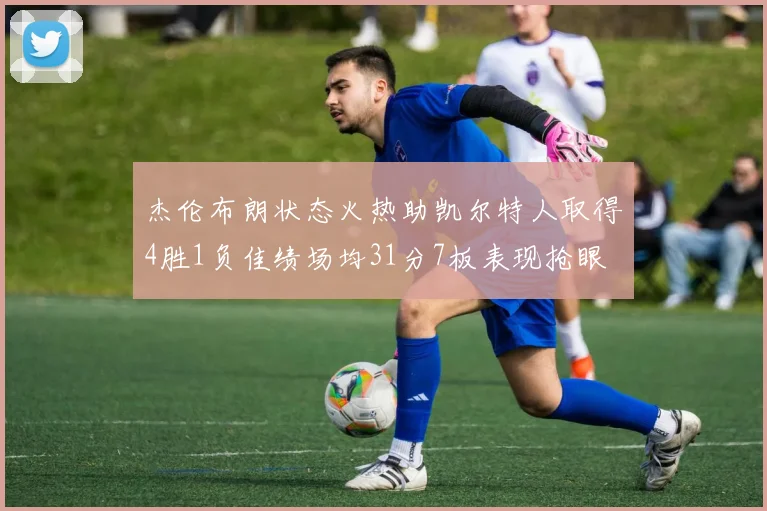 杰伦布朗状态火热助凯尔特人取得4胜1负佳绩场均31分7板表现抢眼