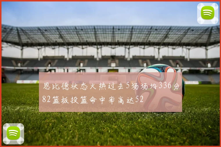 恩比德状态火热过去5场场均336分82篮板投篮命中率高达52