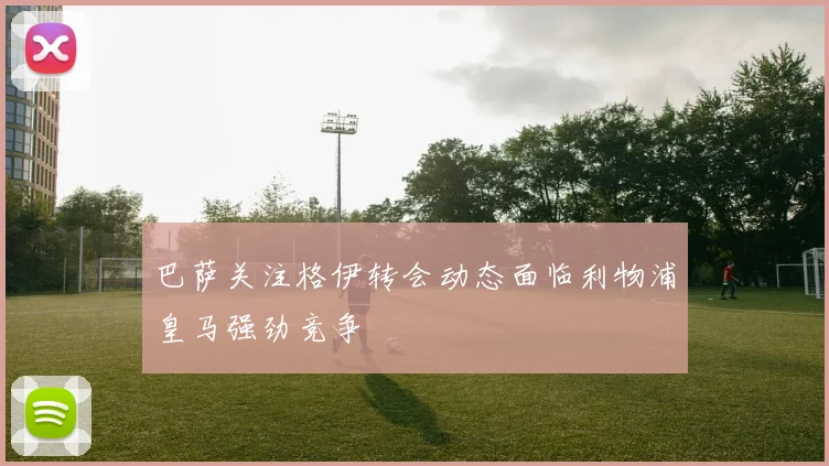 巴萨关注格伊转会动态面临利物浦皇马强劲竞争