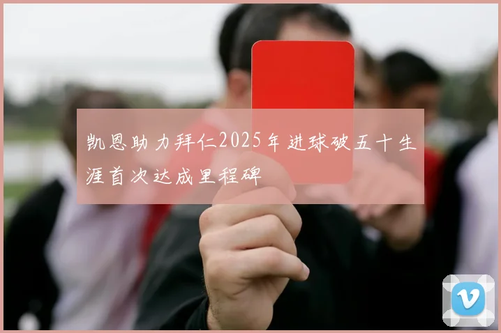 凯恩助力拜仁2025年进球破五十生涯首次达成里程碑