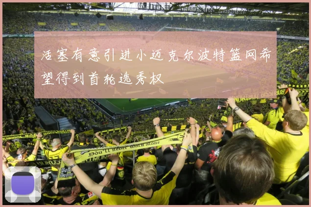 活塞有意引进小迈克尔波特篮网希望得到首轮选秀权