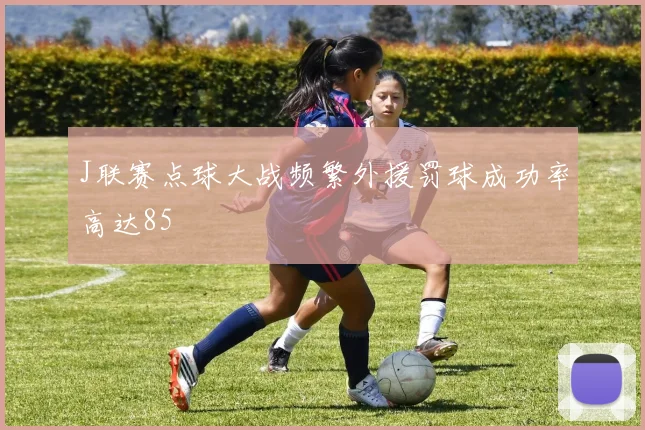 J联赛点球大战频繁外援罚球成功率高达85