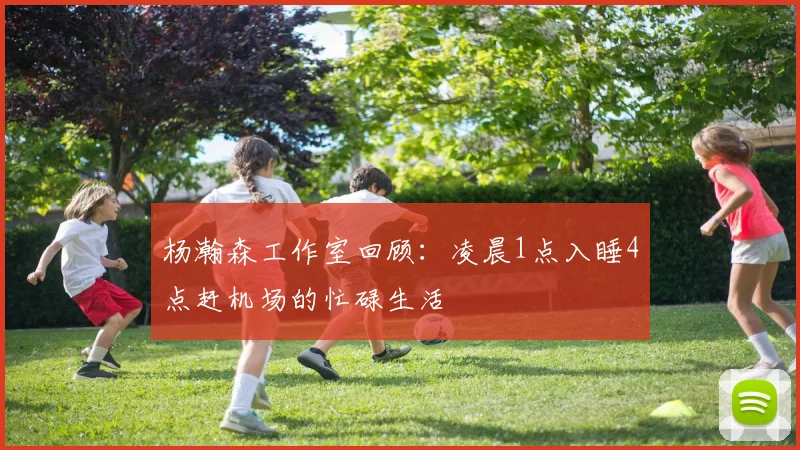 杨瀚森工作室回顾：凌晨1点入睡4点赶机场的忙碌生活