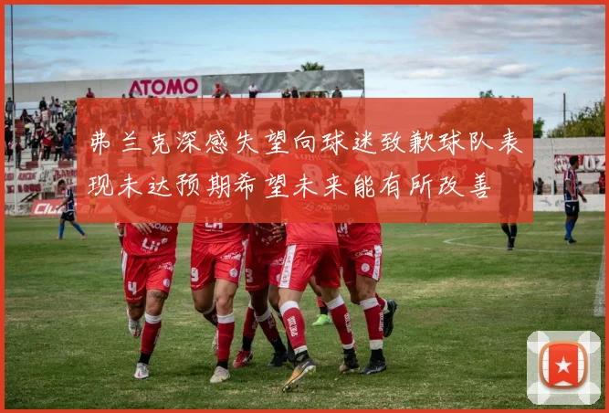 弗兰克深感失望向球迷致歉球队表现未达预期希望未来能有所改善