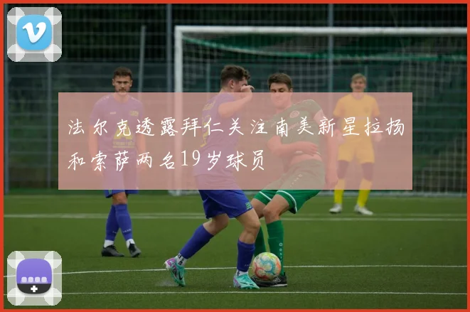 法尔克透露拜仁关注南美新星拉扬和索萨两名19岁球员