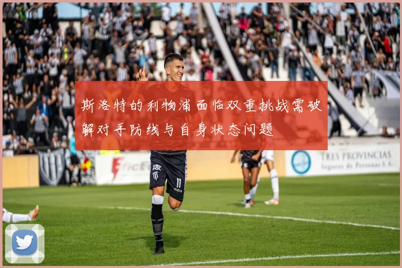 斯洛特的利物浦面临双重挑战需破解对手防线与自身状态问题