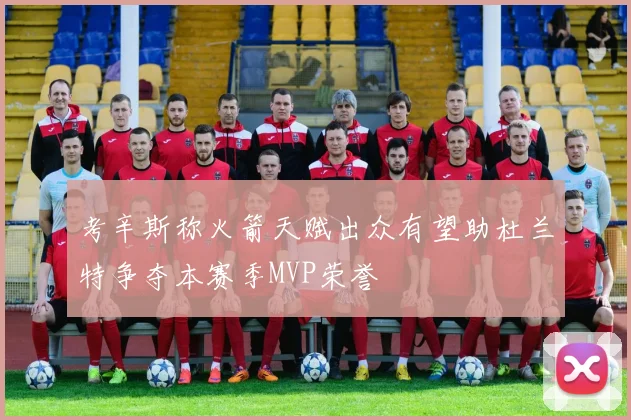 考辛斯称火箭天赋出众有望助杜兰特争夺本赛季MVP荣誉