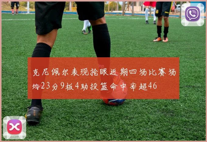 克尼佩尔表现抢眼近期四场比赛场均23分9板4助投篮命中率超46