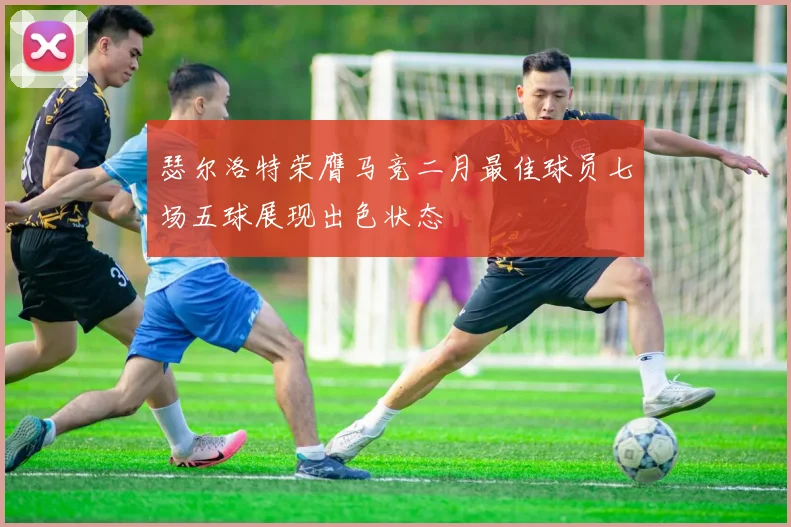 瑟尔洛特荣膺马竞二月最佳球员七场五球展现出色状态