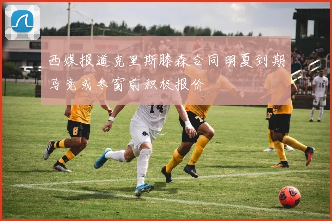 西媒报道克里斯滕森合同明夏到期马竞或冬窗前积极报价