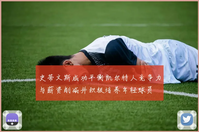 史蒂文斯成功平衡凯尔特人竞争力与薪资削减并积极培养年轻球员