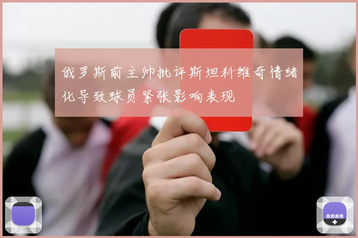 俄罗斯前主帅批评斯坦科维奇情绪化导致球员紧张影响表现